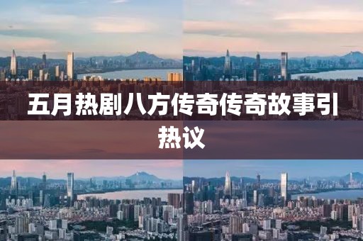 五月热剧八方传奇传奇故事引热议