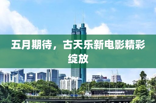 五月期待，古天乐新电影精彩绽放