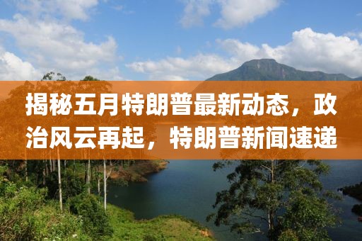 揭秘五月特朗普最新动态，政治风云再起，特朗普新闻速递