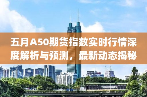 五月A50期货指数实时行情深度解析与预测，最新动态揭秘