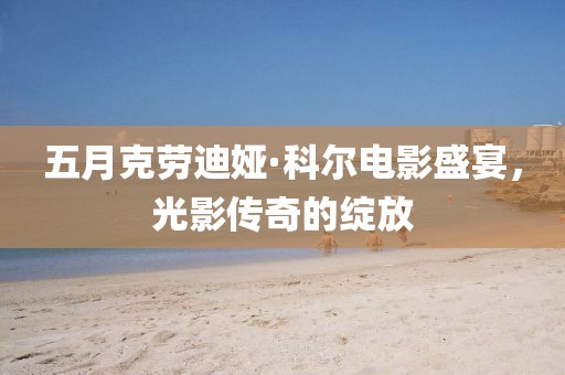 五月克劳迪娅·科尔电影盛宴，光影传奇的绽放
