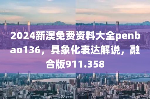 2024新澳免费资料大全penbao136，具象化表达解说，融合版911.358