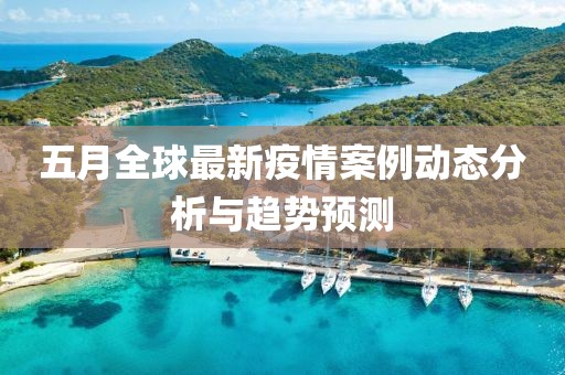 五月全球最新疫情案例动态分析与趋势预测