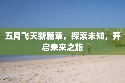 五月飞天新篇章，探索未知，开启未来之旅