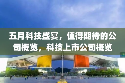 五月科技盛宴，值得期待的公司概览，科技上市公司概览