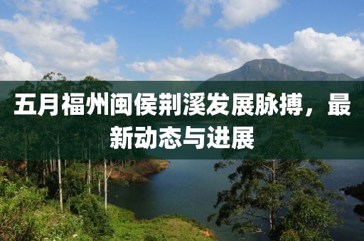 五月福州闽侯荆溪发展脉搏，最新动态与进展