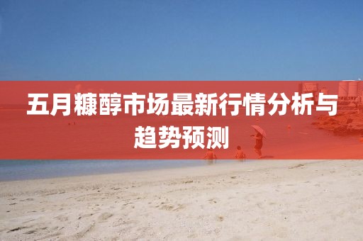五月糠醇市场最新行情分析与趋势预测