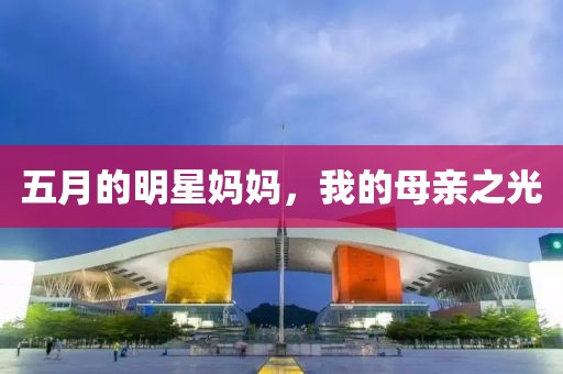 五月的明星妈妈，我的母亲之光