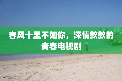 春风十里不如你，深情款款的青春电视剧