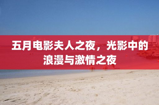 五月电影夫人之夜，光影中的浪漫与激情之夜