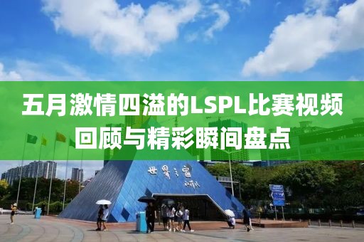 五月激情四溢的LSPL比赛视频回顾与精彩瞬间盘点