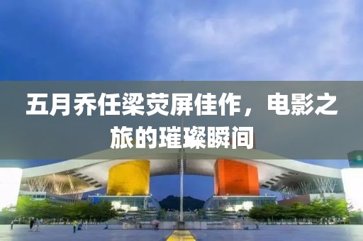 五月乔任梁荧屏佳作，电影之旅的璀璨瞬间