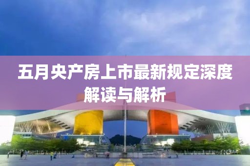 五月央产房上市最新规定深度解读与解析