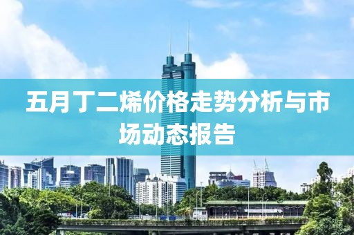 五月丁二烯价格走势分析与市场动态报告