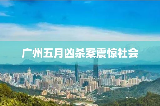 广州五月凶杀案震惊社会