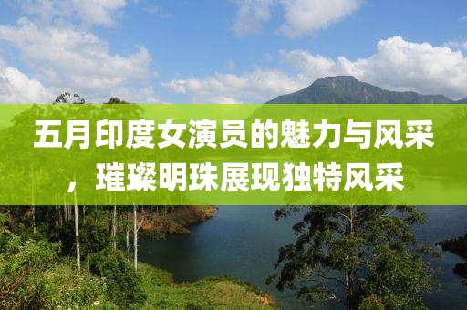 五月印度女演员的魅力与风采，璀璨明珠展现独特风采