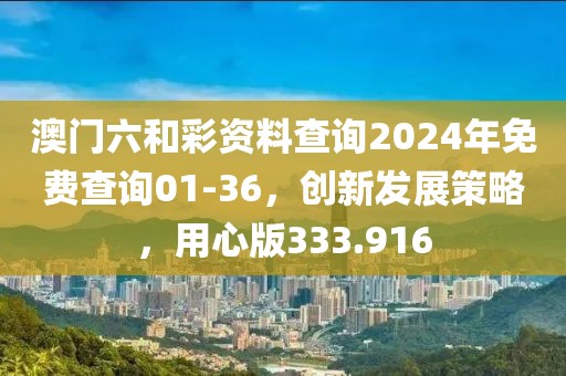 澳门六和彩资料查询2024年免费查询01-36，创新发展策略，用心版333.916