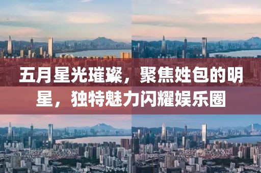 五月星光璀璨，聚焦姓包的明星，独特魅力闪耀娱乐圈