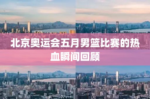 北京奥运会五月男篮比赛的热血瞬间回顾