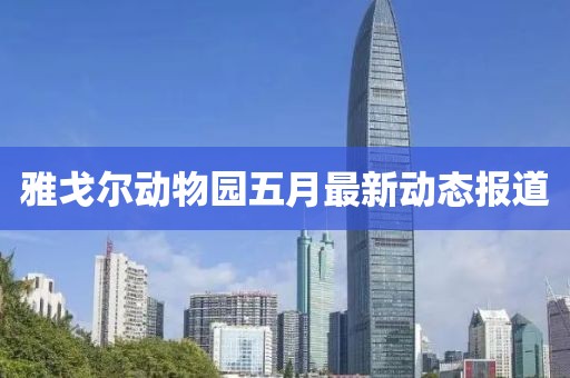 雅戈尔动物园五月最新动态报道
