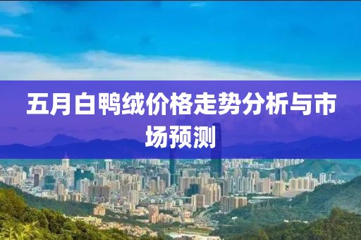 五月白鸭绒价格走势分析与市场预测