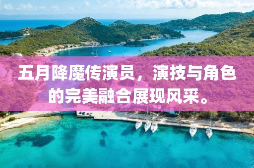 五月降魔传演员，演技与角色的完美融合展现风采。