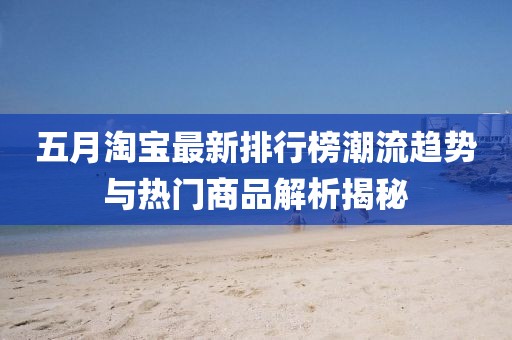 五月淘宝最新排行榜潮流趋势与热门商品解析揭秘