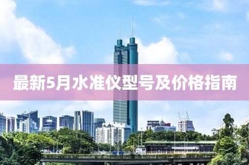 最新5月水准仪型号及价格指南