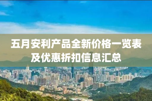 五月安利产品全新价格一览表及优惠折扣信息汇总