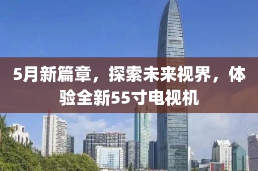 5月新篇章，探索未来视界，体验全新55寸电视机