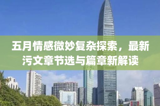 五月情感微妙复杂探索，最新污文章节选与篇章新解读