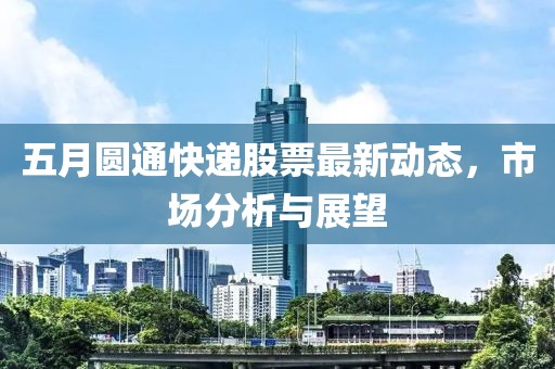 五月圆通快递股票最新动态，市场分析与展望