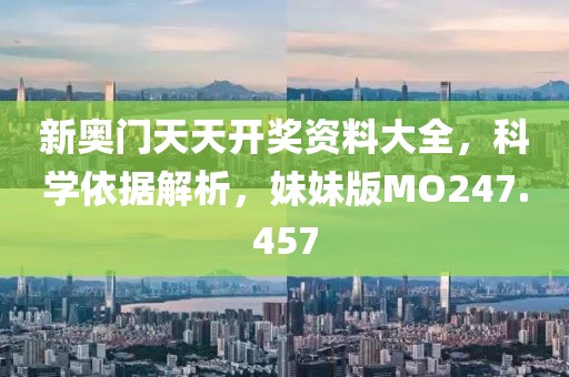 新奥门天天开奖资料大全，科学依据解析，妹妹版MO247.457