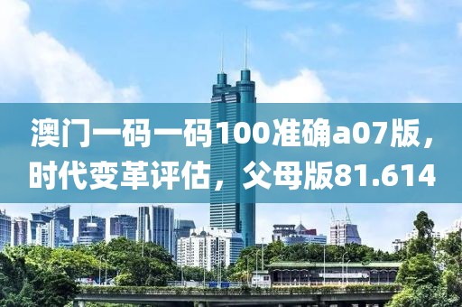 澳门一码一码100准确a07版，时代变革评估，父母版81.614