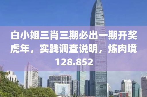白小姐三肖三期必出一期开奖虎年，实践调查说明，炼肉境128.852