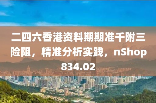 二四六香港资料期期准千附三险阻，精准分析实践，nShop834.02