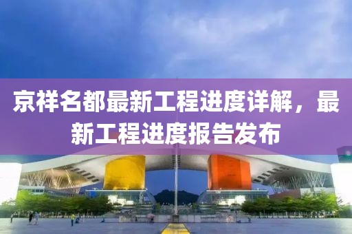 京祥名都最新工程进度详解，最新工程进度报告发布