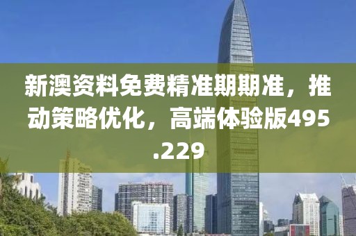 新澳资料免费精准期期准，推动策略优化，高端体验版495.229