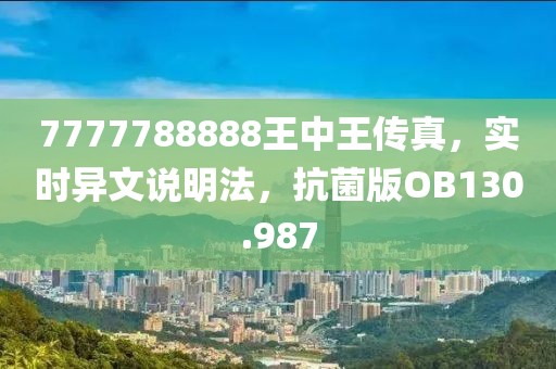 7777788888王中王传真，实时异文说明法，抗菌版OB130.987