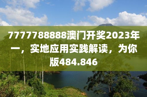 7777788888澳门开奖2023年一，实地应用实践解读，为你版484.846