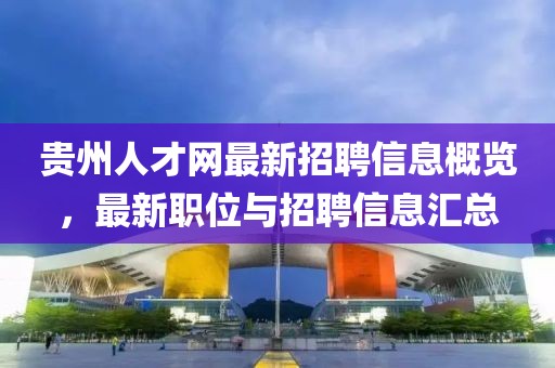 贵州人才网最新招聘信息概览，最新职位与招聘信息汇总