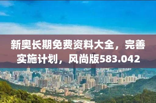 新奥长期免费资料大全，完善实施计划，风尚版583.042