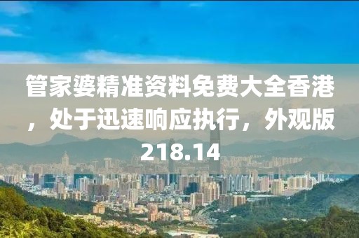 管家婆精准资料免费大全香港，处于迅速响应执行，外观版218.14