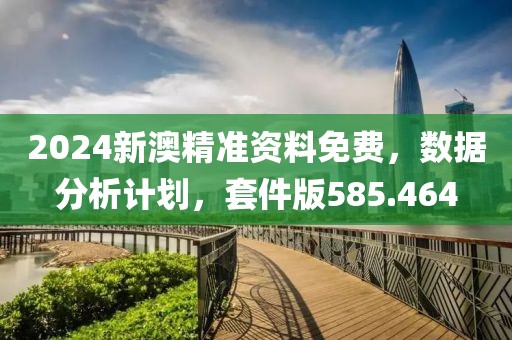 2024新澳精准资料免费，数据分析计划，套件版585.464