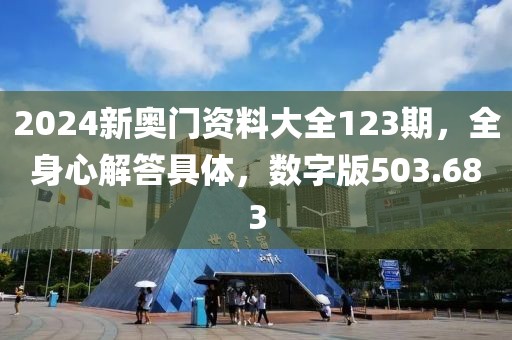 2024新奥门资料大全123期，全身心解答具体，数字版503.683