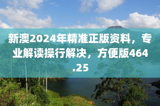 新澳2024年精准正版资料，专业解读操行解决，方便版464.25