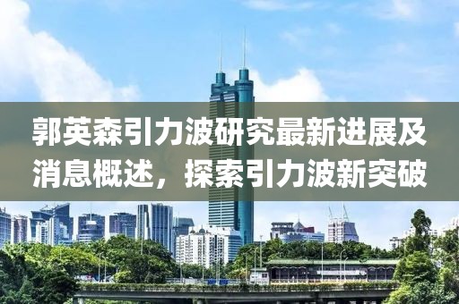 郭英森引力波研究最新进展及消息概述，探索引力波新突破