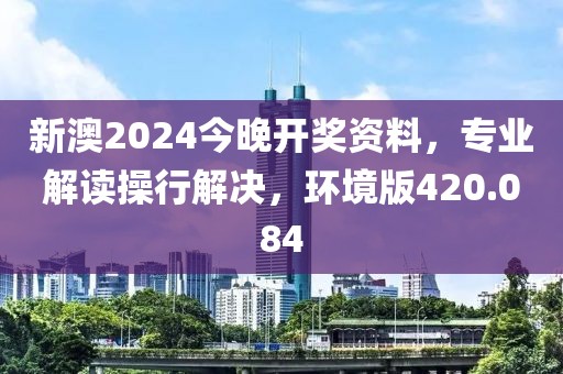 新澳2024今晚开奖资料，专业解读操行解决，环境版420.084
