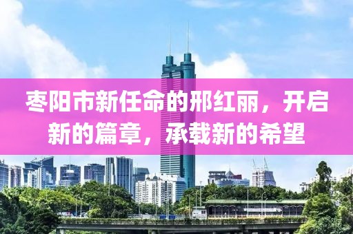 枣阳市新任命的邢红丽，开启新的篇章，承载新的希望