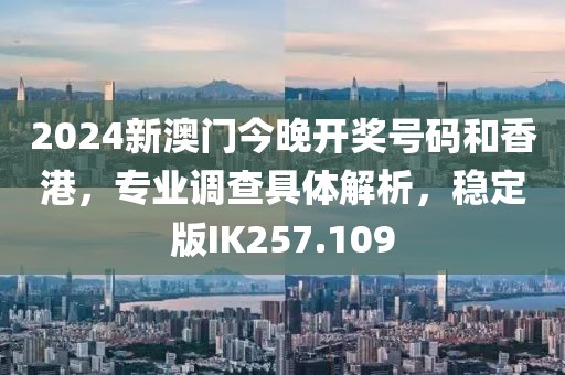 2024新澳门今晚开奖号码和香港，专业调查具体解析，稳定版IK257.109
